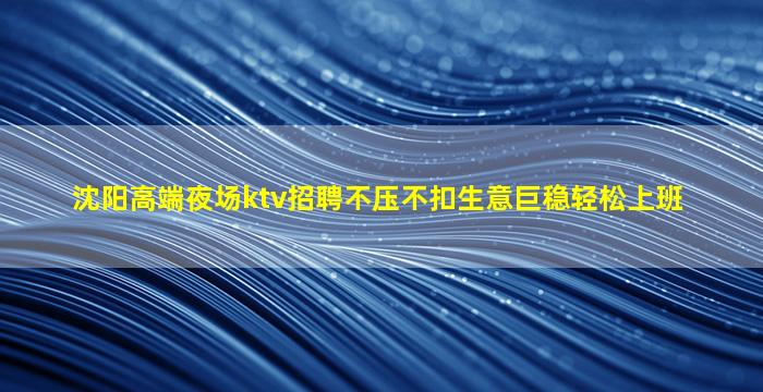沈阳高端夜场ktv招聘不压不扣生意巨稳轻松上班