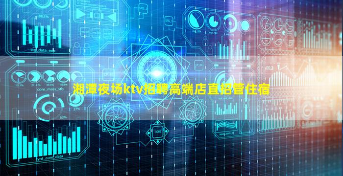 湘潭夜场ktv招聘高端店直招管住宿